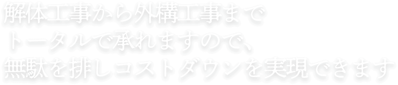 テキスト:解体工事から外構工事まで トータルで承れますので、無駄を排しコストダウンを実現できます。