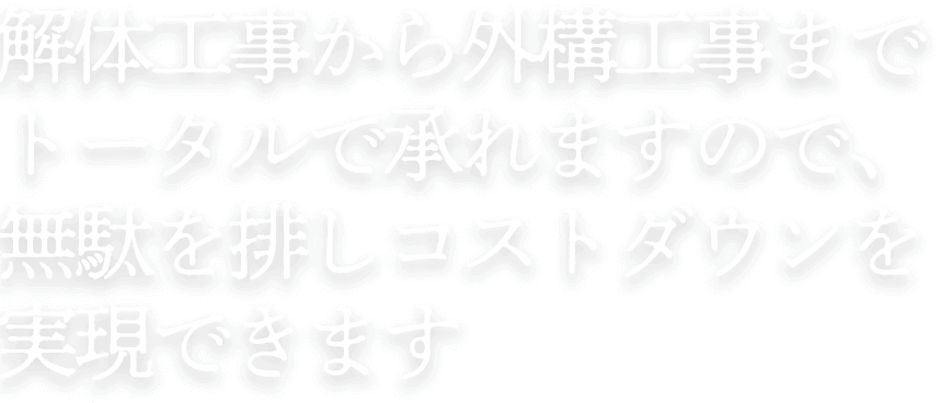 テキスト:解体工事から外構工事まで トータルで承れますので、無駄を排しコストダウンを実現できます。